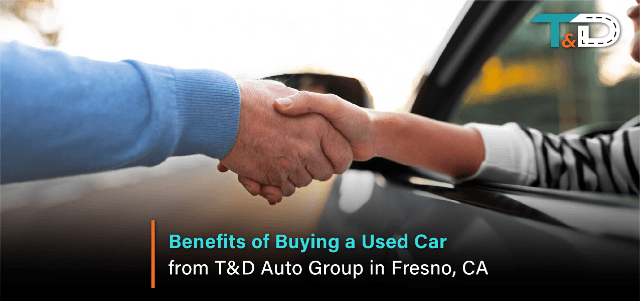 Benefits of Buying a Used Car from T&D Auto Group in Fresno, CA